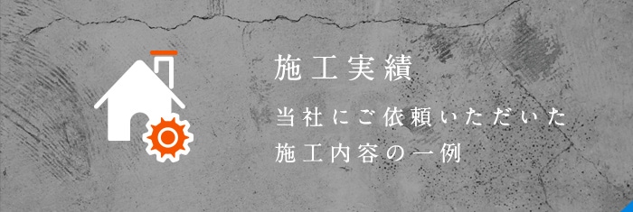 当社にご依頼いただいた 施工内容の一例 施工実績