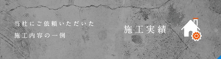 当社にご依頼いただいた 施工内容の一例 施工実績